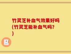 竹灵芝补血气效果好吗(竹灵芝能补血气吗？)