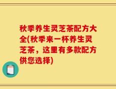 秋季养生灵芝茶配方大全(秋季来一杯养生灵芝茶，这里有多款配方供您选择)