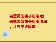破壁灵芝孢子粉泡水(破壁灵芝孢子粉水泡法，让养生更简单