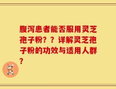 腹泻患者能否服用灵芝孢子粉？？详解灵芝孢子粉的功效与适用人群？