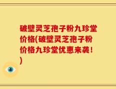 破壁灵芝孢子粉九珍堂价格(破壁灵芝孢子粉价格九珍堂优惠来袭！)