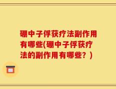 硼中子俘获疗法副作用有哪些(硼中子俘获疗法的副作用有哪些？)