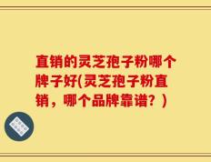 直销的灵芝孢子粉哪个牌子好(灵芝孢子粉直销，哪个品牌靠谱？)