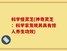 科学怪灵芝(神奇灵芝：科学家发现其具有惊人养生功效)