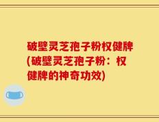 破壁灵芝孢子粉权健牌(破壁灵芝孢子粉：权健牌的神奇功效)