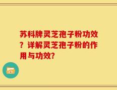 苏科牌灵芝孢子粉功效？详解灵芝孢子粉的作用与功效？