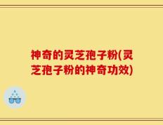 神奇的灵芝孢子粉(灵芝孢子粉的神奇功效)