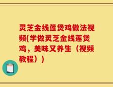 灵芝金线莲煲鸡做法视频(学做灵芝金线莲煲鸡，美味又养生（视频教程）)