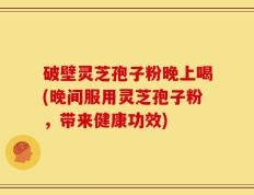 破壁灵芝孢子粉晚上喝(晚间服用灵芝孢子粉，带来健康功效)