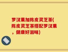 罗汉果加陈皮灵芝茶(陈皮灵芝茶搭配罗汉果，健康好滋味)