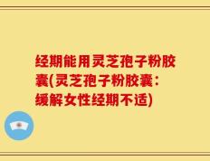 经期能用灵芝孢子粉胶囊(灵芝孢子粉胶囊：缓解女性经期不适)