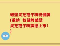 破壁灵芝孢子粉权健牌(重磅  权健牌破壁灵芝孢子粉震撼上市！)