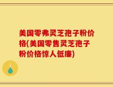 美国零弗灵芝孢子粉价格(美国零售灵芝孢子粉价格惊人低廉)