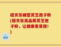 纽贝乐破壁灵芝孢子粉(纽贝乐高品质灵芝孢子粉，让健康更易得！)