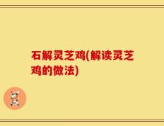 石解灵芝鸡(解读灵芝鸡的做法)