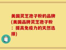 美国灵芝孢子粉的品牌(美国品牌灵芝孢子粉：提高免疫力的天然选择)
