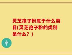 灵芝孢子粉属于什么类目(灵芝孢子粉的类别是什么？)
