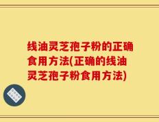 线油灵芝孢子粉的正确食用方法(正确的线油灵芝孢子粉食用方法)
