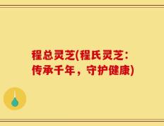 程总灵芝(程氏灵芝：传承千年，守护健康)