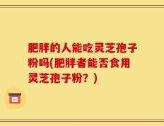 肥胖的人能吃灵芝孢子粉吗(肥胖者能否食用灵芝孢子粉？)