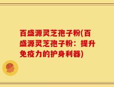 百盛源灵芝孢子粉(百盛源灵芝孢子粉：提升免疫力的护身利器)