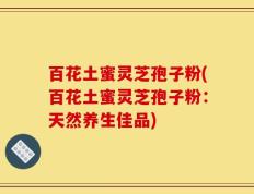 百花土蜜灵芝孢子粉(百花土蜜灵芝孢子粉：天然养生佳品)