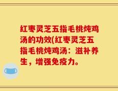 红枣灵芝五指毛桃炖鸡汤的功效(红枣灵芝五指毛桃炖鸡汤：滋补养生，增强免疫力。