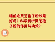 睡前吃灵芝孢子粉效果好吗？科学解析灵芝孢子粉的作用与功效？