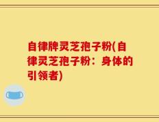 自律牌灵芝孢子粉(自律灵芝孢子粉：身体的引领者)