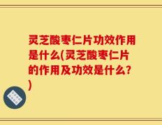 灵芝酸枣仁片功效作用是什么(灵芝酸枣仁片的作用及功效是什么？)