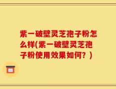 紫一破壁灵芝孢子粉怎么样(紫一破壁灵芝孢子粉使用效果如何？)