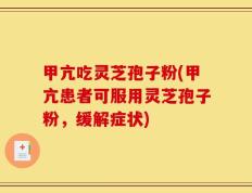 甲亢吃灵芝孢子粉(甲亢患者可服用灵芝孢子粉，缓解症状)