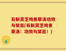 石斛灵芝鸡骨草汤功效与禁忌(石斛灵芝鸡骨草汤：功效与禁忌！)