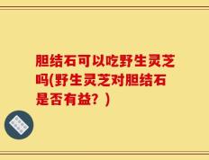 胆结石可以吃野生灵芝吗(野生灵芝对胆结石是否有益？)