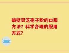 破壁灵芝孢子粉的口服方法？科学合理的服用方式？
