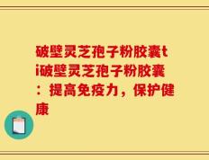 破壁灵芝孢子粉胶囊ti破壁灵芝孢子粉胶囊：提高免疫力，保护健康