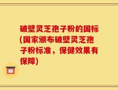 破壁灵芝孢子粉的国标(国家颁布破壁灵芝孢子粉标准，保健效果有保障)