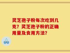 灵芝孢子粉每次吃到几克？灵芝孢子粉的正确用量及食用方法？