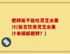 肥胖能不能吃灵芝水果汁(能否饮用灵芝水果汁来缓解肥胖？)