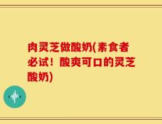 肉灵芝做酸奶(素食者必试！酸爽可口的灵芝酸奶)