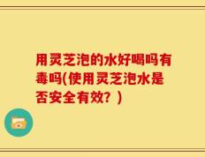 用灵芝泡的水好喝吗有毒吗(使用灵芝泡水是否安全有效？)