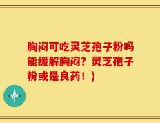 胸闷可吃灵芝孢子粉吗能缓解胸闷？灵芝孢子粉或是良药！)