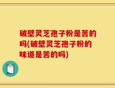 破壁灵芝孢子粉是苦的吗(破壁灵芝孢子粉的味道是苦的吗)