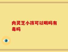 肉灵芝小孩可以喝吗有毒吗