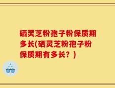 硒灵芝粉孢子粉保质期多长(硒灵芝粉孢子粉保质期有多长？)