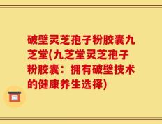 破壁灵芝孢子粉胶囊九芝堂(九芝堂灵芝孢子粉胶囊：拥有破壁技术的健康养生选择)
