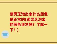 紫灵芝泡出来什么颜色是正常的(紫灵芝泡出的颜色正常吗？了解一下！)