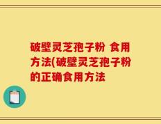 破壁灵芝孢子粉 食用方法(破壁灵芝孢子粉的正确食用方法