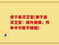 肃宁县灵芝堂(肃宁县灵芝堂：提升健康，传承中华医学精髓)