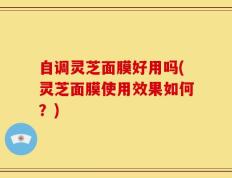 自调灵芝面膜好用吗(灵芝面膜使用效果如何？)
